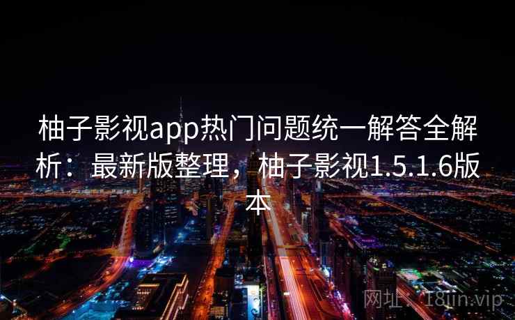 柚子影视app热门问题统一解答全解析：最新版整理，柚子影视1.5.1.6版本