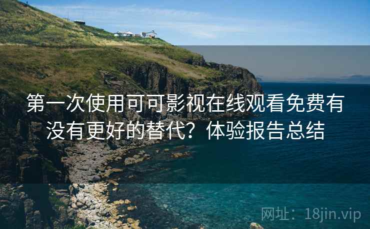 第一次使用可可影视在线观看免费有没有更好的替代？体验报告总结
