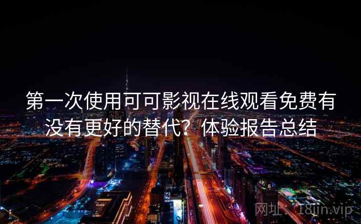 第一次使用可可影视在线观看免费有没有更好的替代？体验报告总结