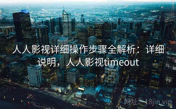 人人影视详细操作步骤全解析：详细说明，人人影视timeout