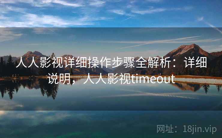 人人影视详细操作步骤全解析：详细说明，人人影视timeout
