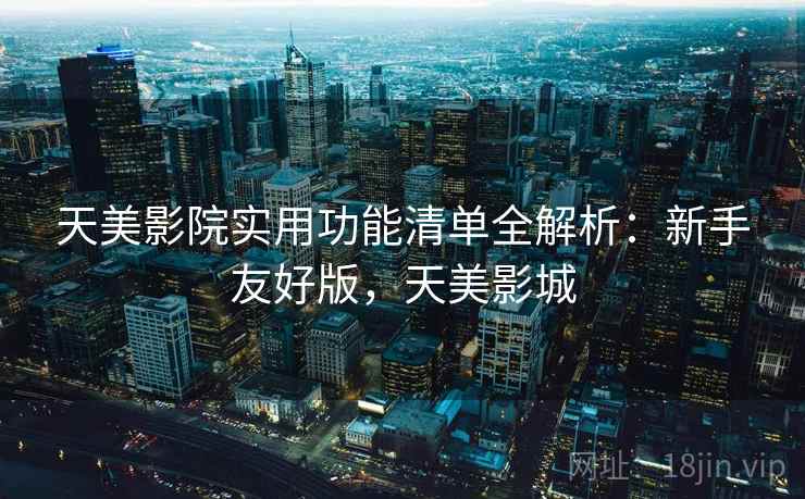 天美影院实用功能清单全解析：新手友好版，天美影城