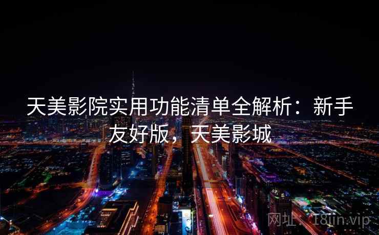 天美影院实用功能清单全解析：新手友好版，天美影城
