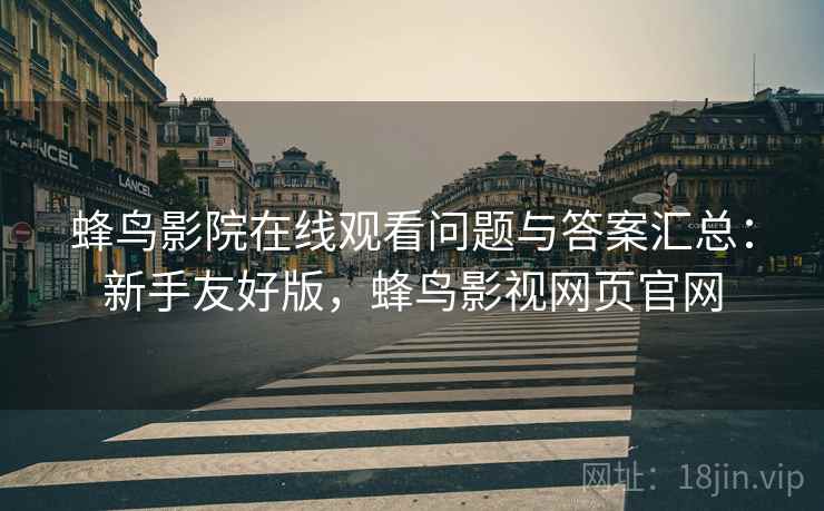 蜂鸟影院在线观看问题与答案汇总：新手友好版，蜂鸟影视网页官网