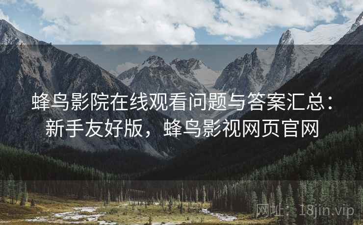 蜂鸟影院在线观看问题与答案汇总：新手友好版，蜂鸟影视网页官网