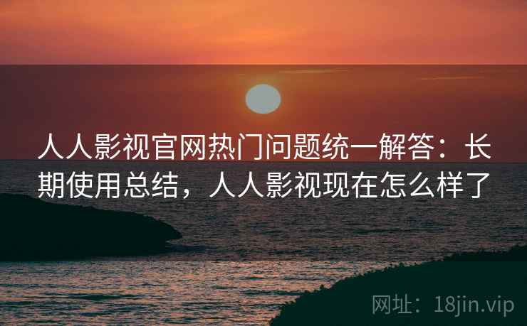 人人影视官网热门问题统一解答：长期使用总结，人人影视现在怎么样了