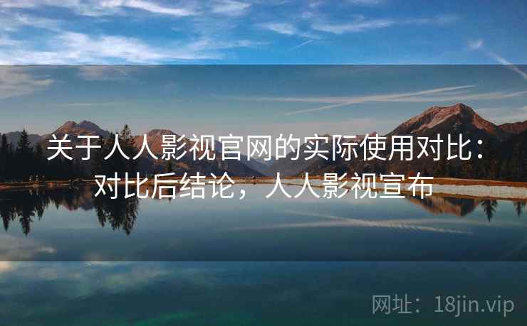 关于人人影视官网的实际使用对比：对比后结论，人人影视宣布