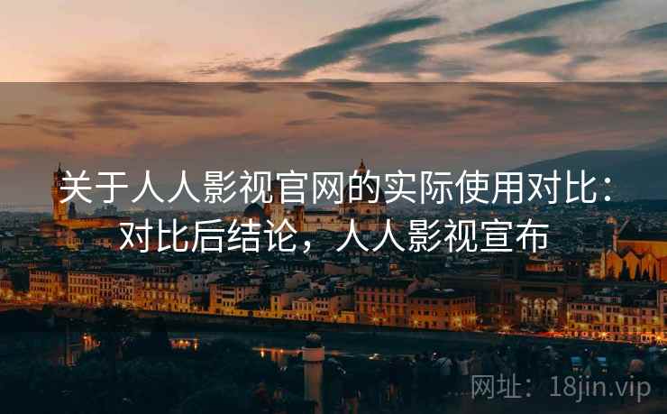 关于人人影视官网的实际使用对比：对比后结论，人人影视宣布