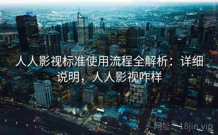 人人影视标准使用流程全解析：详细说明，人人影视咋样