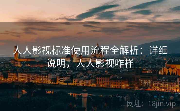 人人影视标准使用流程全解析：详细说明，人人影视咋样