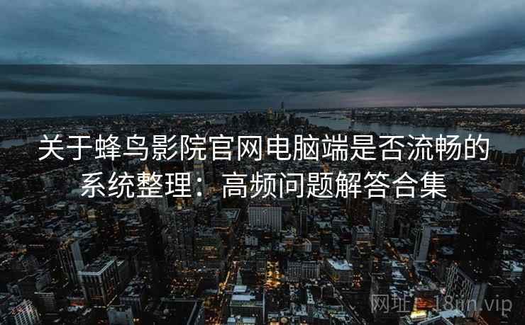 关于蜂鸟影院官网电脑端是否流畅的系统整理：高频问题解答合集
