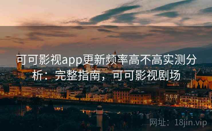 可可影视app更新频率高不高实测分析：完整指南，可可影视剧场