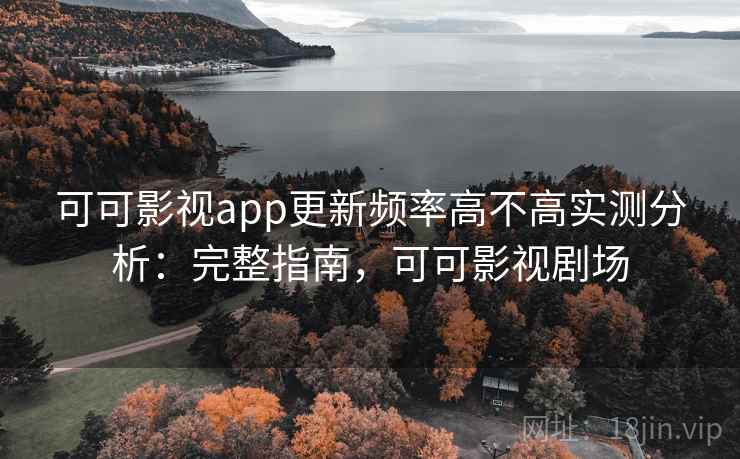 可可影视app更新频率高不高实测分析：完整指南，可可影视剧场