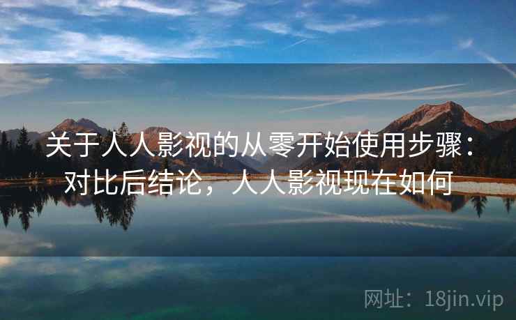 关于人人影视的从零开始使用步骤：对比后结论，人人影视现在如何