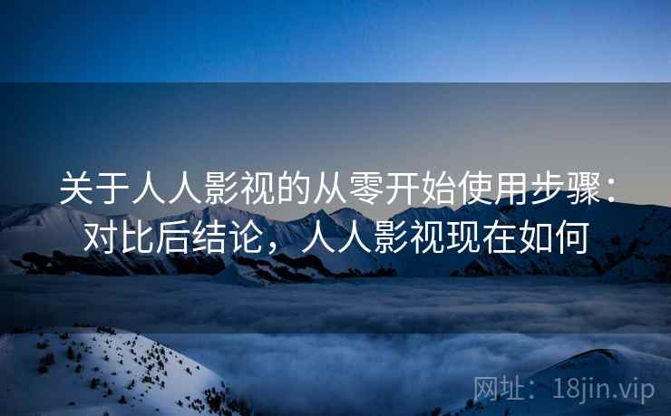 关于人人影视的从零开始使用步骤：对比后结论，人人影视现在如何