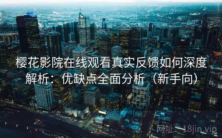 樱花影院在线观看真实反馈如何深度解析：优缺点全面分析（新手向）