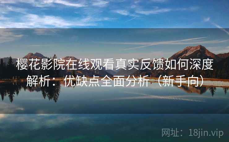 樱花影院在线观看真实反馈如何深度解析：优缺点全面分析（新手向）