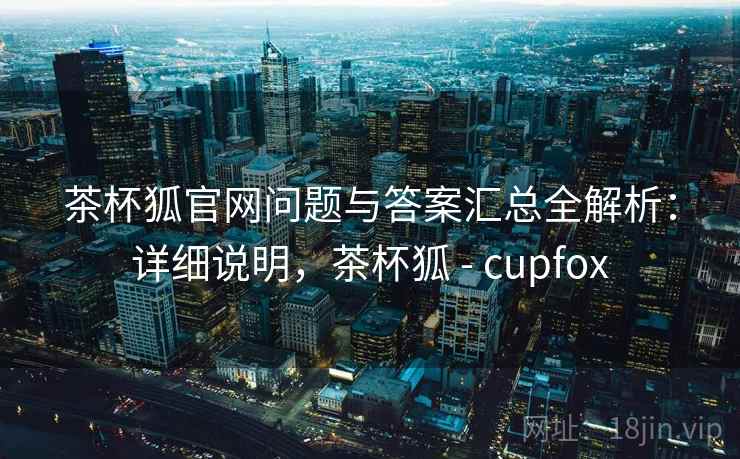 茶杯狐官网问题与答案汇总全解析：详细说明，茶杯狐 - cupfox