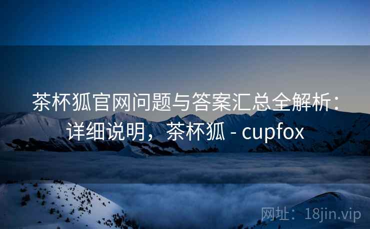 茶杯狐官网问题与答案汇总全解析：详细说明，茶杯狐 - cupfox