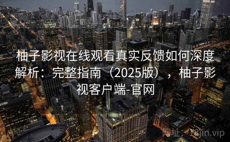 柚子影视在线观看真实反馈如何深度解析：完整指南（2025版），柚子影视客户端-官网
