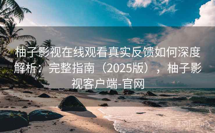 柚子影视在线观看真实反馈如何深度解析：完整指南（2025版），柚子影视客户端-官网