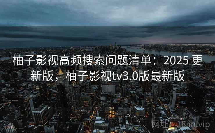 柚子影视高频搜索问题清单：2025 更新版，柚子影视tv3.0版最新版