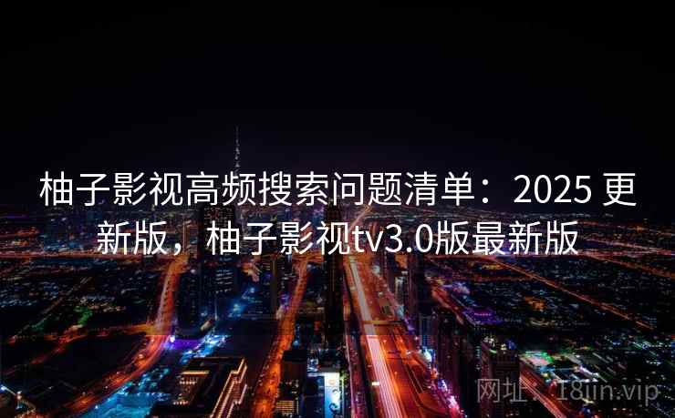 柚子影视高频搜索问题清单：2025 更新版，柚子影视tv3.0版最新版