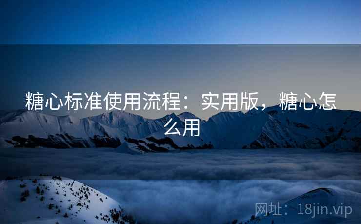 糖心标准使用流程：实用版，糖心怎么用