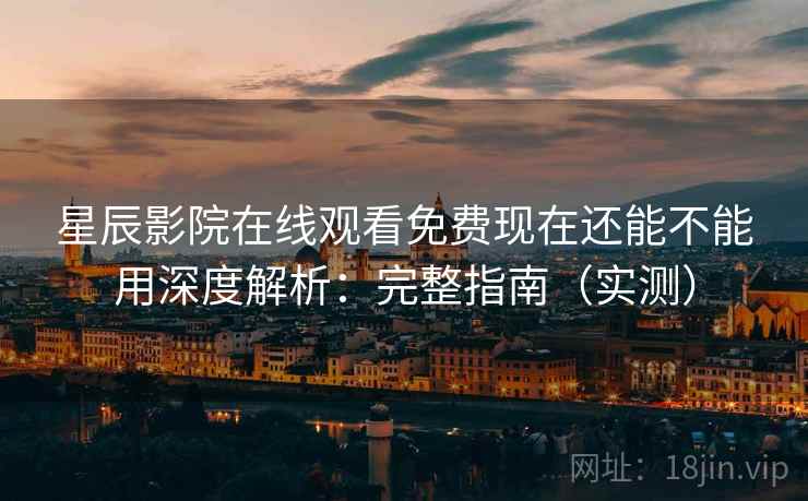 星辰影院在线观看免费现在还能不能用深度解析：完整指南（实测）