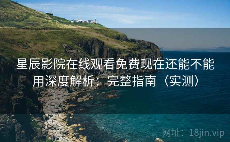 星辰影院在线观看免费现在还能不能用深度解析：完整指南（实测）