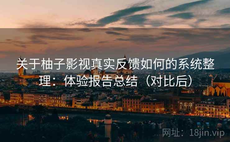 关于柚子影视真实反馈如何的系统整理：体验报告总结（对比后）