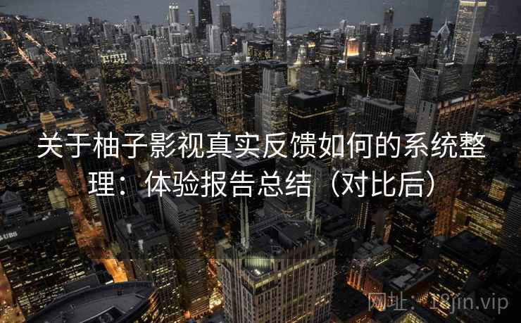 关于柚子影视真实反馈如何的系统整理：体验报告总结（对比后）
