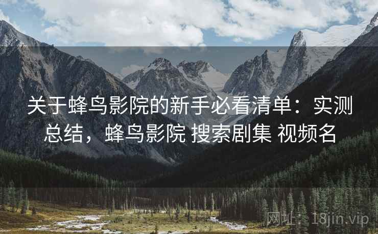 关于蜂鸟影院的新手必看清单：实测总结，蜂鸟影院 搜索剧集 视频名