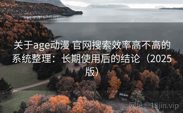 关于age动漫 官网搜索效率高不高的系统整理：长期使用后的结论（2025版）