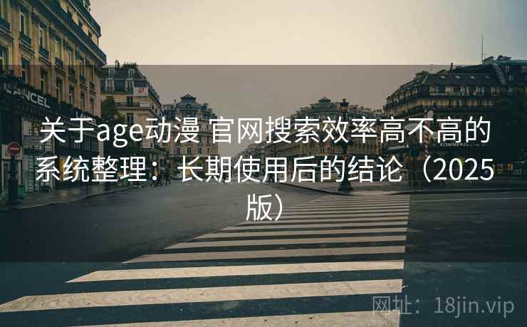 关于age动漫 官网搜索效率高不高的系统整理：长期使用后的结论（2025版）