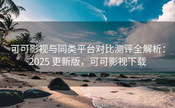 可可影视与同类平台对比测评全解析：2025 更新版，可可影视下载