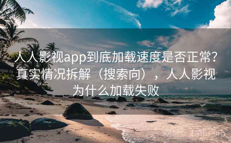 人人影视app到底加载速度是否正常？真实情况拆解（搜索向），人人影视为什么加载失败