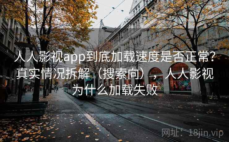 人人影视app到底加载速度是否正常？真实情况拆解（搜索向），人人影视为什么加载失败