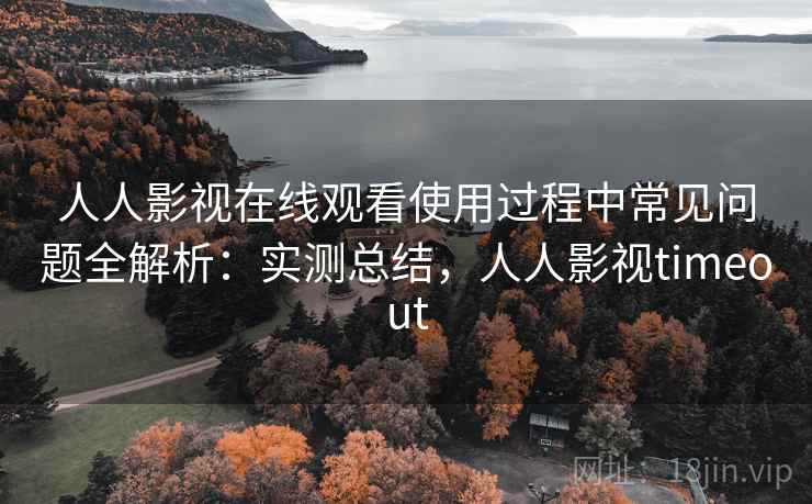 人人影视在线观看使用过程中常见问题全解析：实测总结，人人影视timeout
