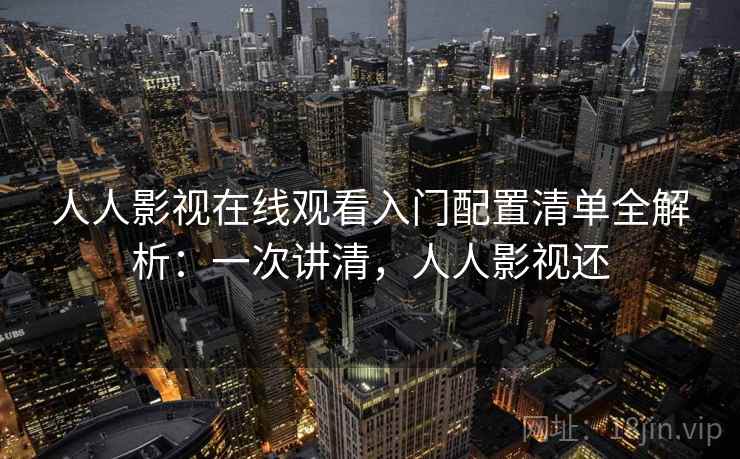 人人影视在线观看入门配置清单全解析：一次讲清，人人影视还