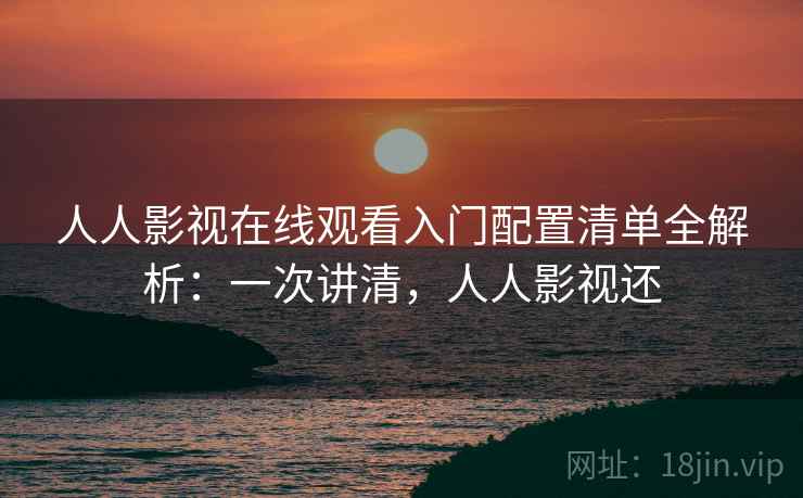 人人影视在线观看入门配置清单全解析：一次讲清，人人影视还