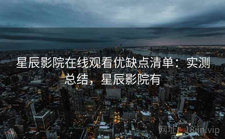 星辰影院在线观看优缺点清单：实测总结，星辰影院有