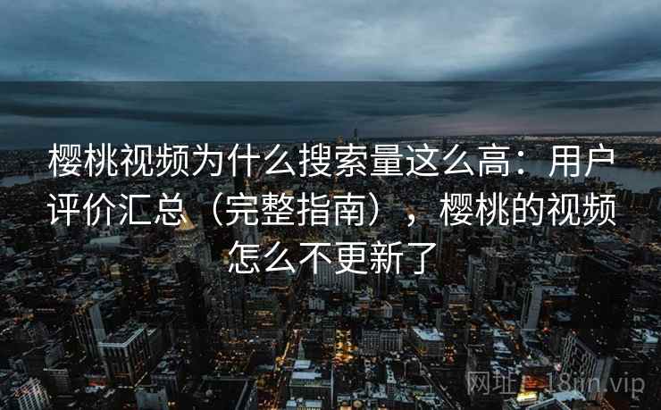 樱桃视频为什么搜索量这么高：用户评价汇总（完整指南），樱桃的视频怎么不更新了