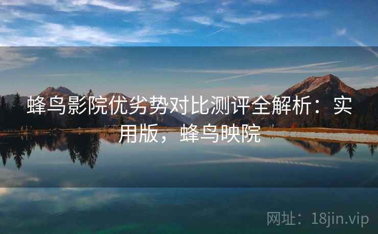 蜂鸟影院优劣势对比测评全解析：实用版，蜂鸟映院