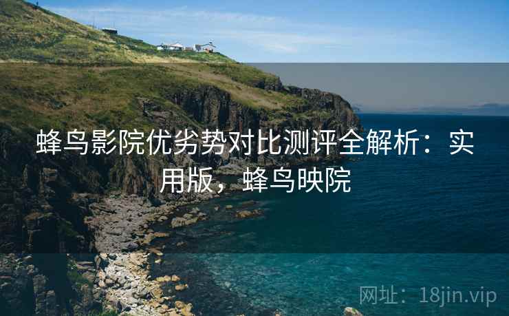 蜂鸟影院优劣势对比测评全解析：实用版，蜂鸟映院