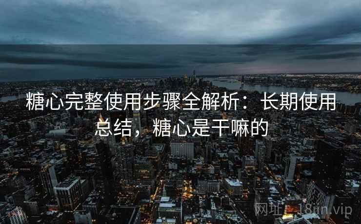 糖心完整使用步骤全解析：长期使用总结，糖心是干嘛的