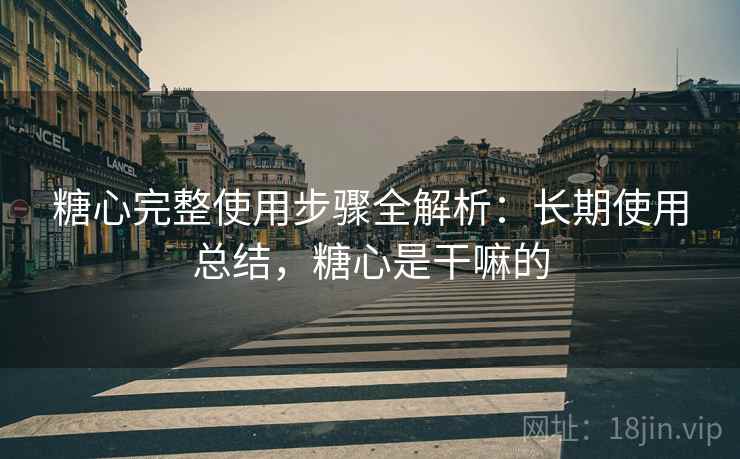 糖心完整使用步骤全解析：长期使用总结，糖心是干嘛的
