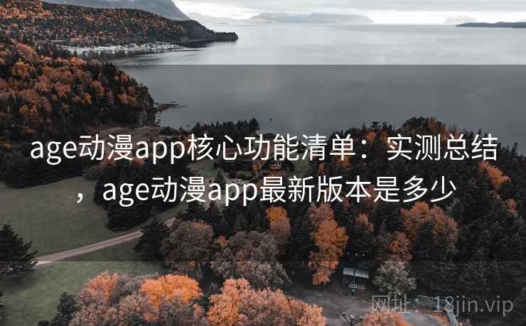 age动漫app核心功能清单：实测总结，age动漫app最新版本是多少