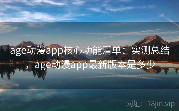 age动漫app核心功能清单：实测总结，age动漫app最新版本是多少