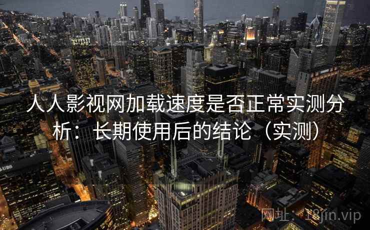 人人影视网加载速度是否正常实测分析：长期使用后的结论（实测）